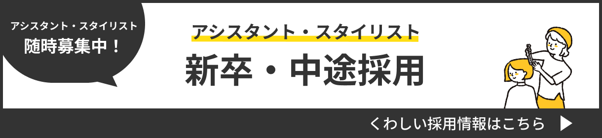 アシスタント・スタイリスト 新卒・中途採用 くわしい採用情報はこちら